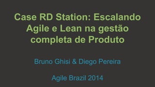 Case RD Station: Escalando 
Agile e Lean na gestão 
completa de Produto 
Bruno Ghisi & Diego Pereira 
Agile Brazil 2014 
 