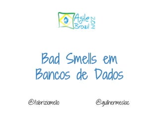 Bad Smells em 
Bancos de Dados 
@fabriziomello @guilhermeslac 
 