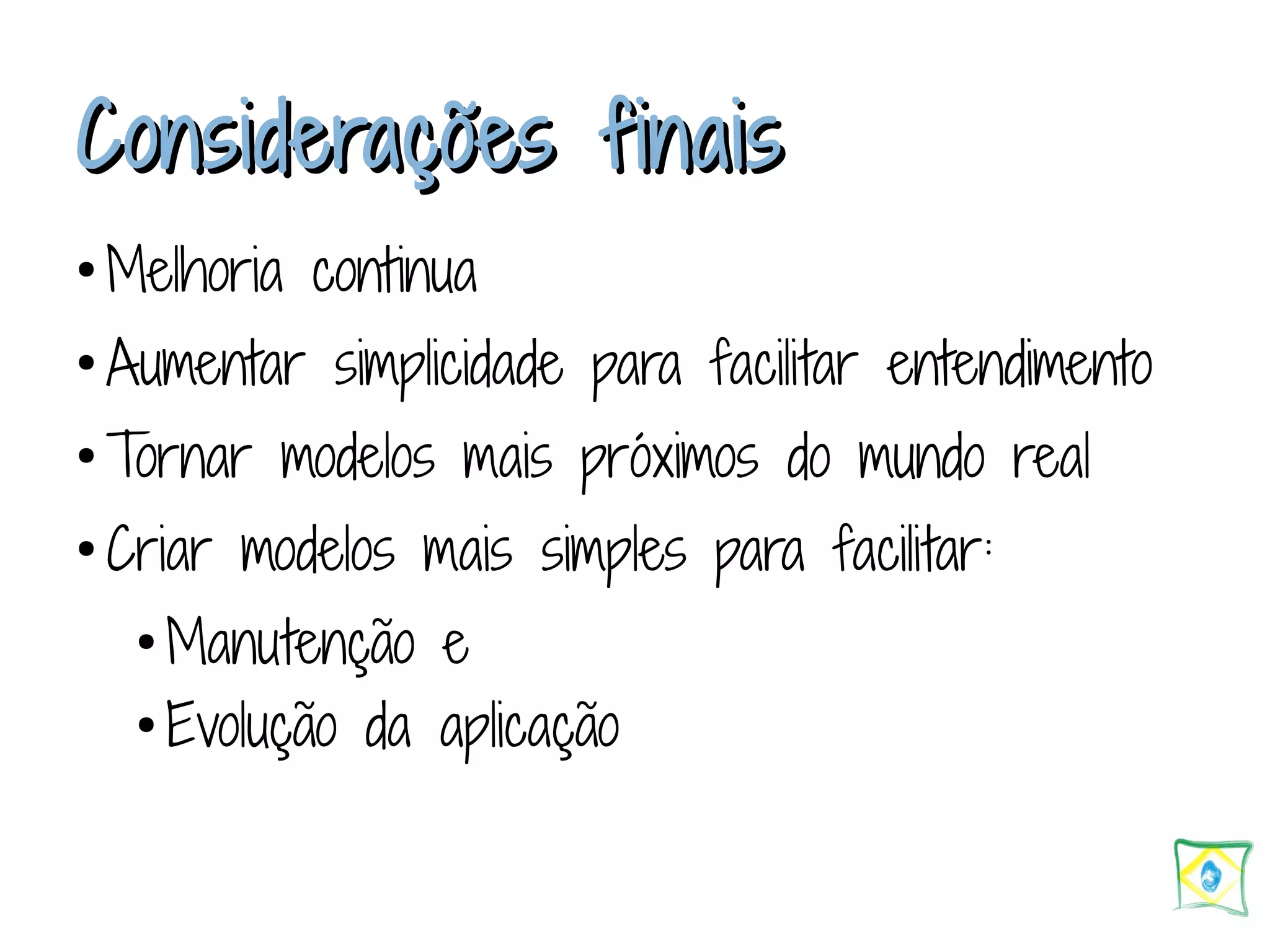 CCoonnssiiddeerraaççõõeess ffiinnaaiiss ● Melhoria continua ● Aumentar simplicidade para facilitar entendimento ● Tornar modelos mais próximos do mundo real ● Criar modelos mais simples para facilitar: ● Manutenção e ● Evolução da aplicação 