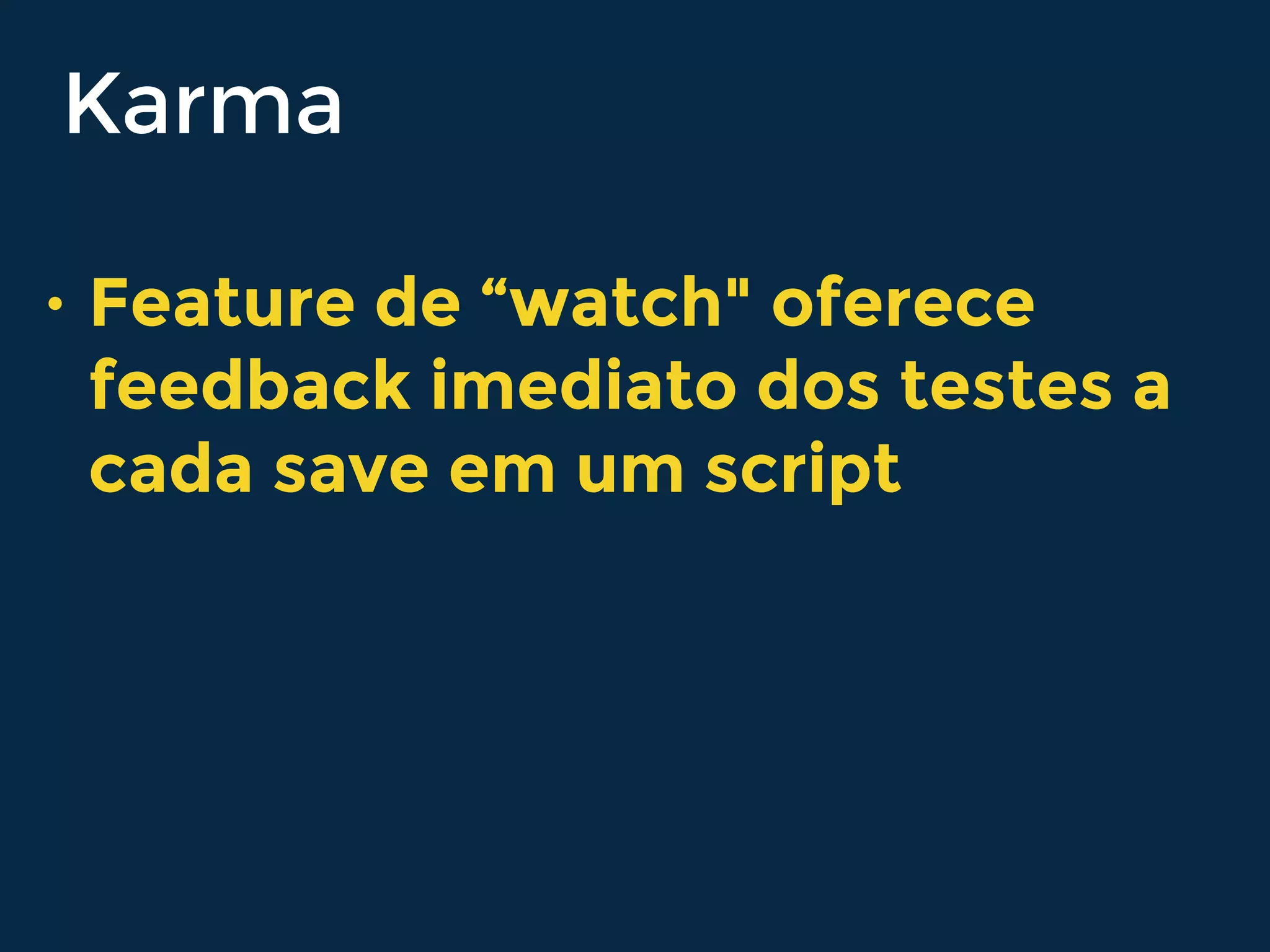 Karma
• Feature de “watch" oferece
feedback imediato dos testes a
cada save em um script
 