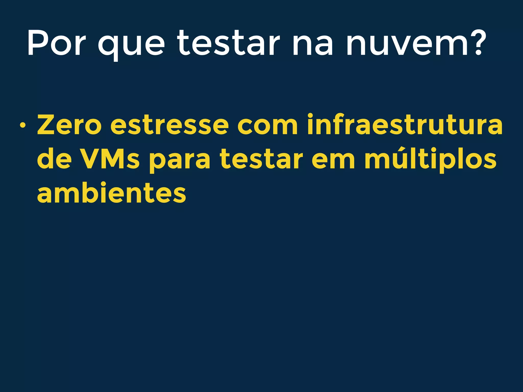 Por que testar na nuvem?
• Zero estresse com infraestrutura
de VMs para testar em múltiplos
ambientes
 
