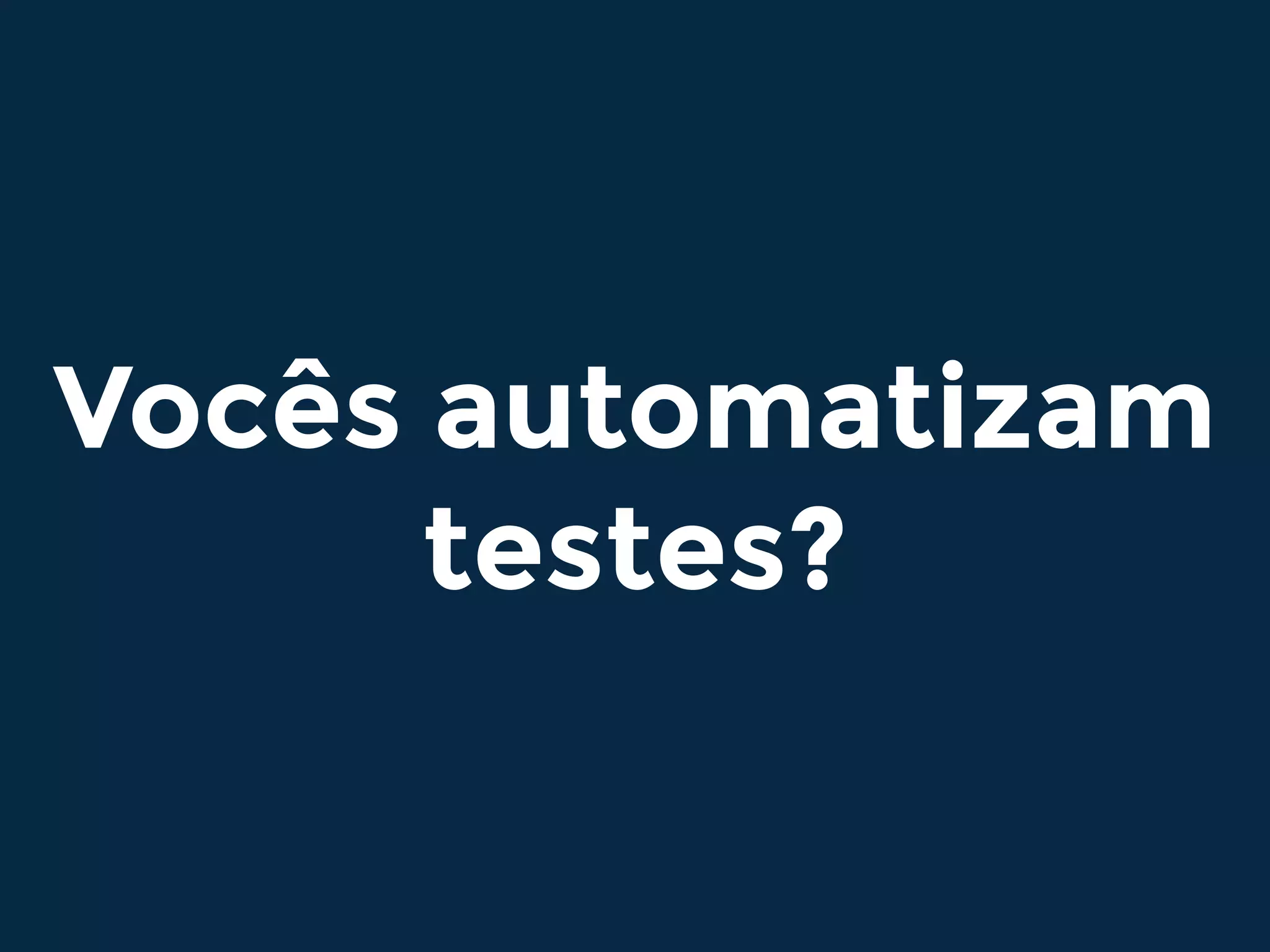 Vocês automatizam
testes?
 