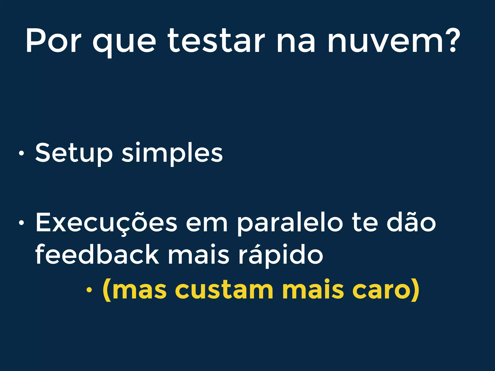 Por que testar na nuvem?
• Setup simples
• Execuções em paralelo te dão
feedback mais rápido
• (mas custam mais caro)
 