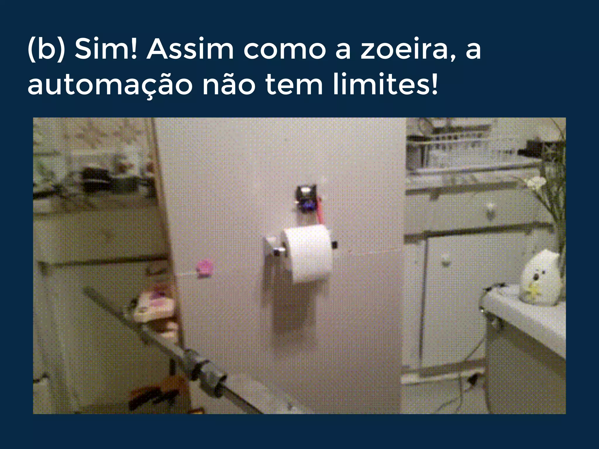 (b) Sim! Assim como a zoeira, a
automação não tem limites!
 