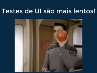 Testes de UI são mais lentos!
 