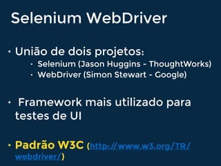 • União de dois projetos:
• Selenium (Jason Huggins - ThoughtWorks)
• WebDriver (Simon Stewart - Google)
• Framework mais utilizado para
testes de UI
• Padrão W3C (http://www.w3.org/TR/
webdriver/)
Selenium WebDriver
 