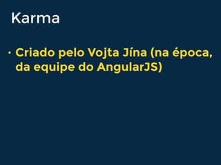 Karma
• Criado pelo Vojta Jína (na época,
da equipe do AngularJS)
 
