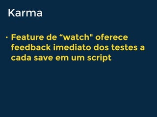 Karma
• Feature de “watch" oferece
feedback imediato dos testes a
cada save em um script
 