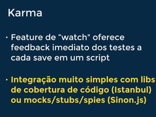 Karma
• Feature de “watch" oferece
feedback imediato dos testes a
cada save em um script
• Integração muito simples com libs
de cobertura de código (Istanbul)
ou mocks/stubs/spies (Sinon.js)
 