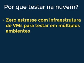 Por que testar na nuvem?
• Zero estresse com infraestrutura
de VMs para testar em múltiplos
ambientes
 