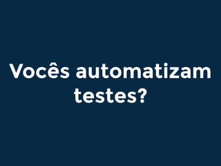 Vocês automatizam
testes?
 