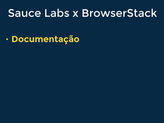 Sauce Labs x BrowserStack
• Documentação
 