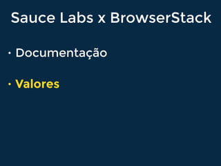 Sauce Labs x BrowserStack
• Documentação
• Valores
 