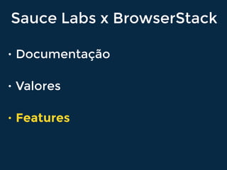 Sauce Labs x BrowserStack
• Documentação
• Valores
• Features
 