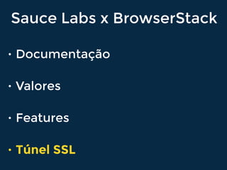 Sauce Labs x BrowserStack
• Documentação
• Valores
• Features
• Túnel SSL
 