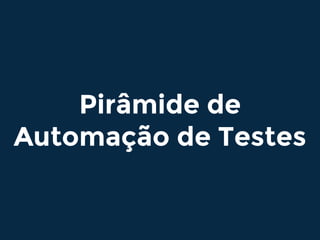 Pirâmide de
Automação de Testes
 