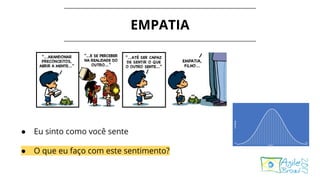 EMPATIA
● Eu sinto como você sente
● O que eu faço com este sentimento?
 