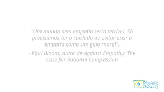 "Um mundo sem empatia seria terrível. Só
precisamos ter o cuidado de evitar usar a
empatia como um guia moral".
- Paul Bloom, autor de Against Empathy: The
Case for Rational Compassion
 