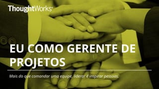 EU COMO GERENTE DE
PROJETOS
Mais do que comandar uma equipe, liderar é inspirar pessoas.
 