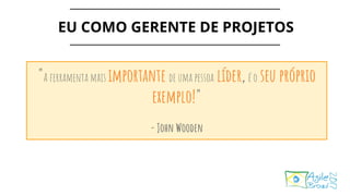 "A ferramenta mais importante de uma pessoa líder, é o seu próprio
exemplo!"
- John Wooden
EU COMO GERENTE DE PROJETOS
 