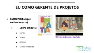 EU COMO GERENTE DE PROJETOS
● ESTUDAR (busque
conhecimento)
○ Sobre empatia
■ Livros
■ Vídeos
■ Artigos
■ Grupo de Estudo
O Poder da Empatia - YouTube
 