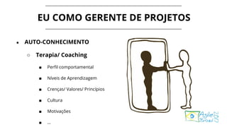 EU COMO GERENTE DE PROJETOS
● AUTO-CONHECIMENTO
○ Terapia/ Coaching
■ Perfil comportamental
■ Níveis de Aprendizagem
■ Crenças/ Valores/ Princípios
■ Cultura
■ Motivações
■ …
 