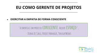 EU COMO GERENTE DE PROJETOS
● EXERCITAR A EMPATIA DE FORMA CONSCIENTE
"A empatia é um processo consciente. Requer esforço!".
- Diana De'Carli, Project Manager, ThoughtWorks
 