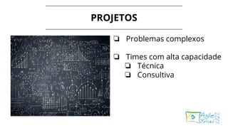 PROJETOS
❏ Problemas complexos
❏ Times com alta capacidade
❏ Técnica
❏ Consultiva
 