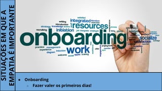 SITUAÇÕESEMQUEA
EMPATIAÉIMPORTANTE
● Onboarding
○ Fazer valer os primeiros dias!
 