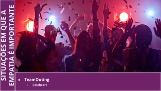 SITUAÇÕESEMQUEA
EMPATIAÉIMPORTANTE
● TeamOuting
○ Celebrar!
 