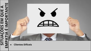 SITUAÇÕESEMQUEA
EMPATIAÉIMPORTANTE
● Clientes Difíceis
 