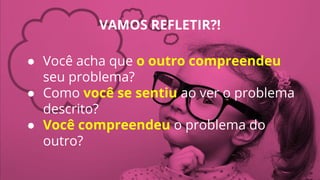 VAMOS REFLETIR?!
● Você acha que o outro compreendeu
seu problema?
● Como você se sentiu ao ver o problema
descrito?
● Você compreendeu o problema do
outro?
 