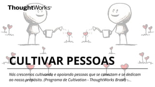 CULTIVAR PESSOAS
Nós crescemos cultivando e apoiando pessoas que se conectam e se dedicam
ao nosso propósito. (Programa de Cultivation - ThoughtWorks Brasil)
 