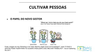 CULTIVAR PESSOAS
● O PAPEL DO NOVO GESTOR
Fonte: Imagem do meu Workshop e de Tadeu Marinho (Agile Coach da Knowledge21, sobre "O QUE A
GESTÃO PODE FAZER PARA TE AJUDAR A REALIZAR O SEU MELHOR TRABALHO?" - Scrum Gathering
Rio 2017
 