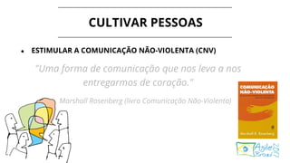 CULTIVAR PESSOAS
● ESTIMULAR A COMUNICAÇÃO NÃO-VIOLENTA (CNV)
"Uma forma de comunicação que nos leva a nos
entregarmos de coração."
- Marshall Rosenberg (livro Comunicação Não-Violenta)
 