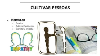 CULTIVAR PESSOAS
● ESTIMULAR
○ Estudos
○ Auto-conhecimento
○ Exercitar a empatia
 