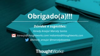 Obrigado(a)!!!
Dúvidas e sugestões:
Kenedy Araújo/ Marcely Santos
karaujo@thoughtworks.com/ mdsantos@thoughtworks.com
@kenedy_araujo/ @marcelydssantos
 