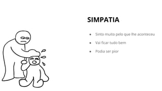 SIMPATIA
● Sinto muito pelo que lhe aconteceu
● Vai ficar tudo bem
● Podia ser pior
 