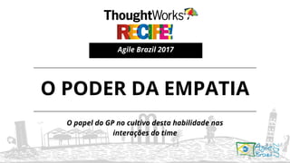 O PODER DA EMPATIA
O papel do GP no cultivo desta habilidade nas
interações do time
Agile Brazil 2017
 