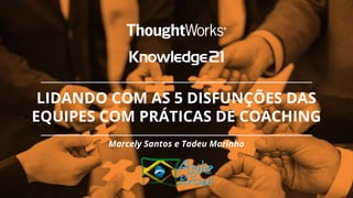 Marcely Santos e Tadeu Marinho
LIDANDO COM AS 5 DISFUNÇÕES DAS
EQUIPES COM PRÁTICAS DE COACHING
 