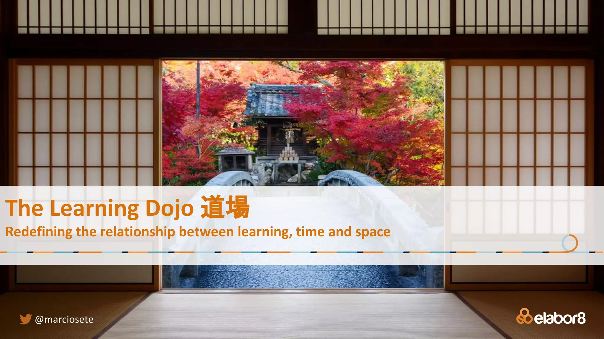 The Learning Dojo 道場
Redefining the relationship between learning, time and space
@marciosete
 
