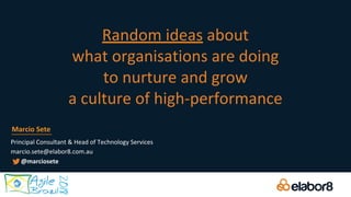 Random ideas about
what organisations are doing
to nurture and grow
a culture of high-performance
Principal Consultant & Head of Technology Services
marcio.sete@elabor8.com.au
Marcio Sete
@marciosete
 