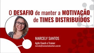 O DESAFIO de manter a MOTIVAÇÃO
de TIMES DISTRIBUÍDOS
MARCELY SANTOS
Agile Coach e Trainer
marcely@connectedworkers.com.br
 