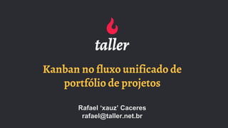 Kanban no fluxo unificado de
portfólio de projetos
Rafael ‘xauz’ Caceres
rafael@taller.net.br
 
