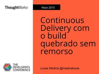 Continuous
Delivery com
o build
quebrado sem
remorso
Lucas Medina @medinalucas
Maio 2015
 