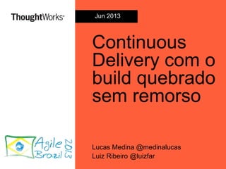 Continuous
Delivery com o
build quebrado
sem remorso
Lucas Medina @medinalucas
Luiz Ribeiro @luizfar
Jun 2013
 
