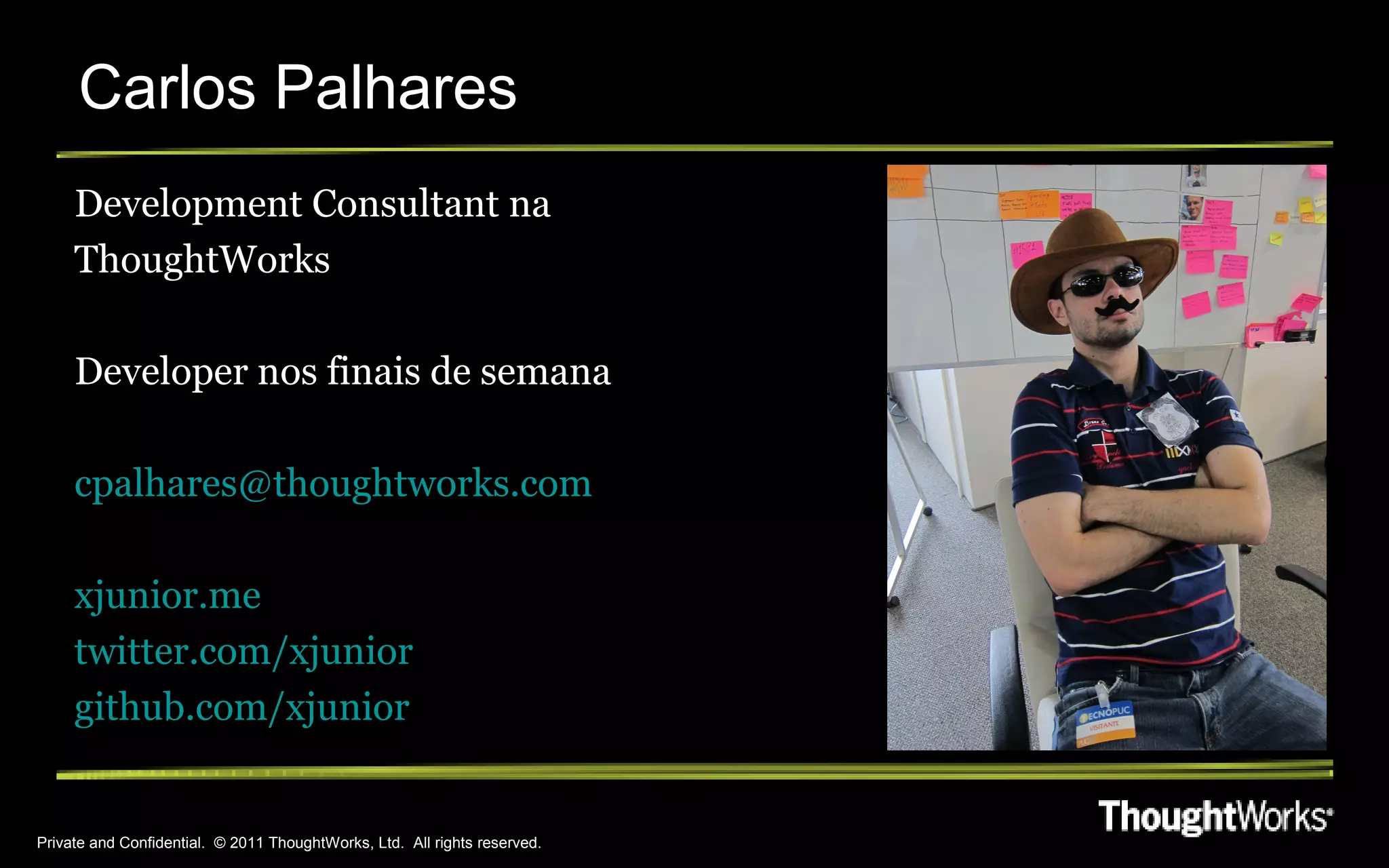 Carlos Palhares
     Development Consultant na
     ThoughtWorks

     Developer nos finais de semana

     cpalhares@thoughtworks.com

     xjunior.me
     twitter.com/xjunior
     github.com/xjunior


Private and Confidential. © 2011 ThoughtWorks, Ltd. All rights reserved.
 
