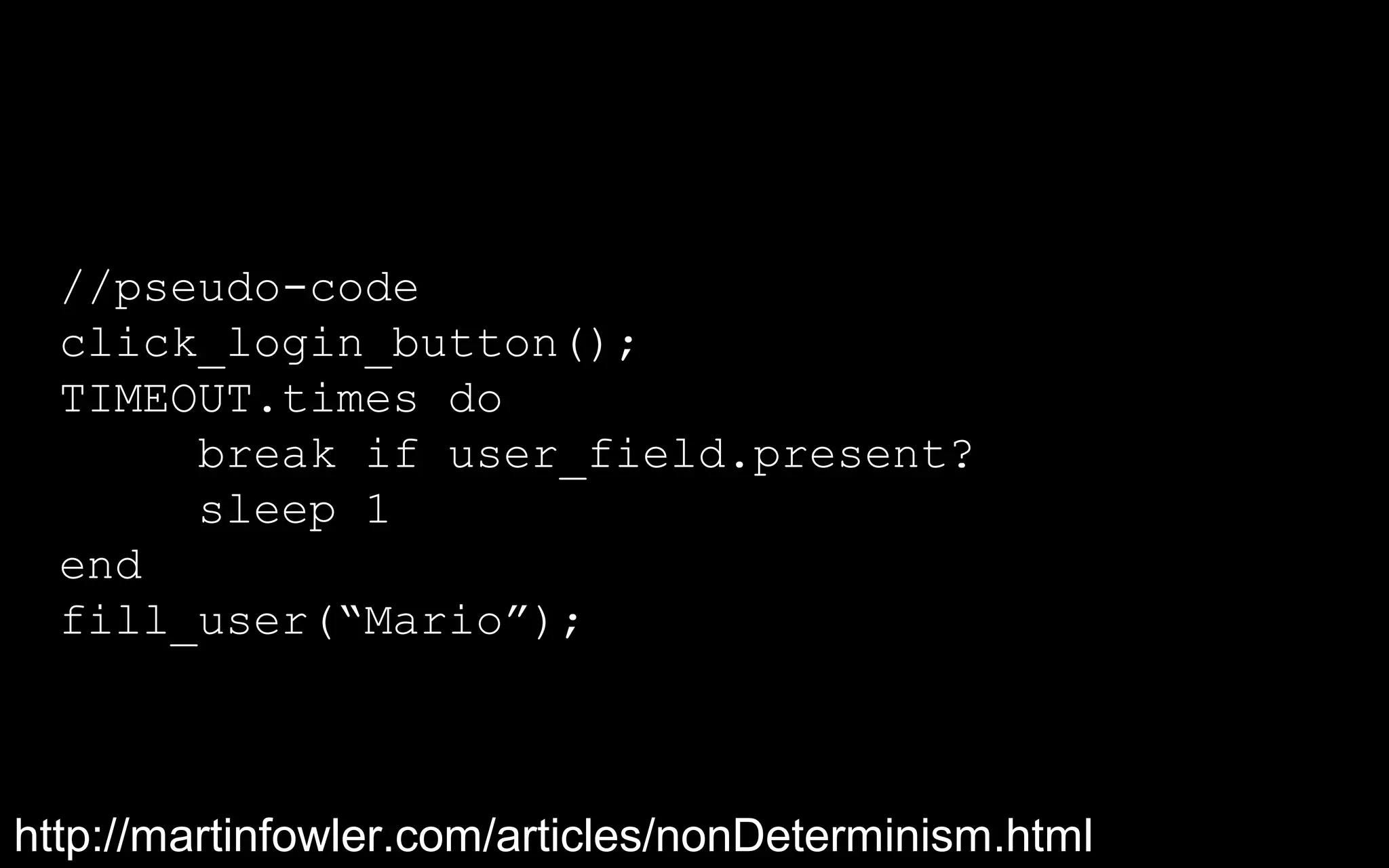//pseudo-code
  click_login_button();
  TIMEOUT.times do
       break if user_field.present?
       sleep 1
  end
  fill_user(“Mario”);



http://martinfowler.com/articles/nonDeterminism.html
 