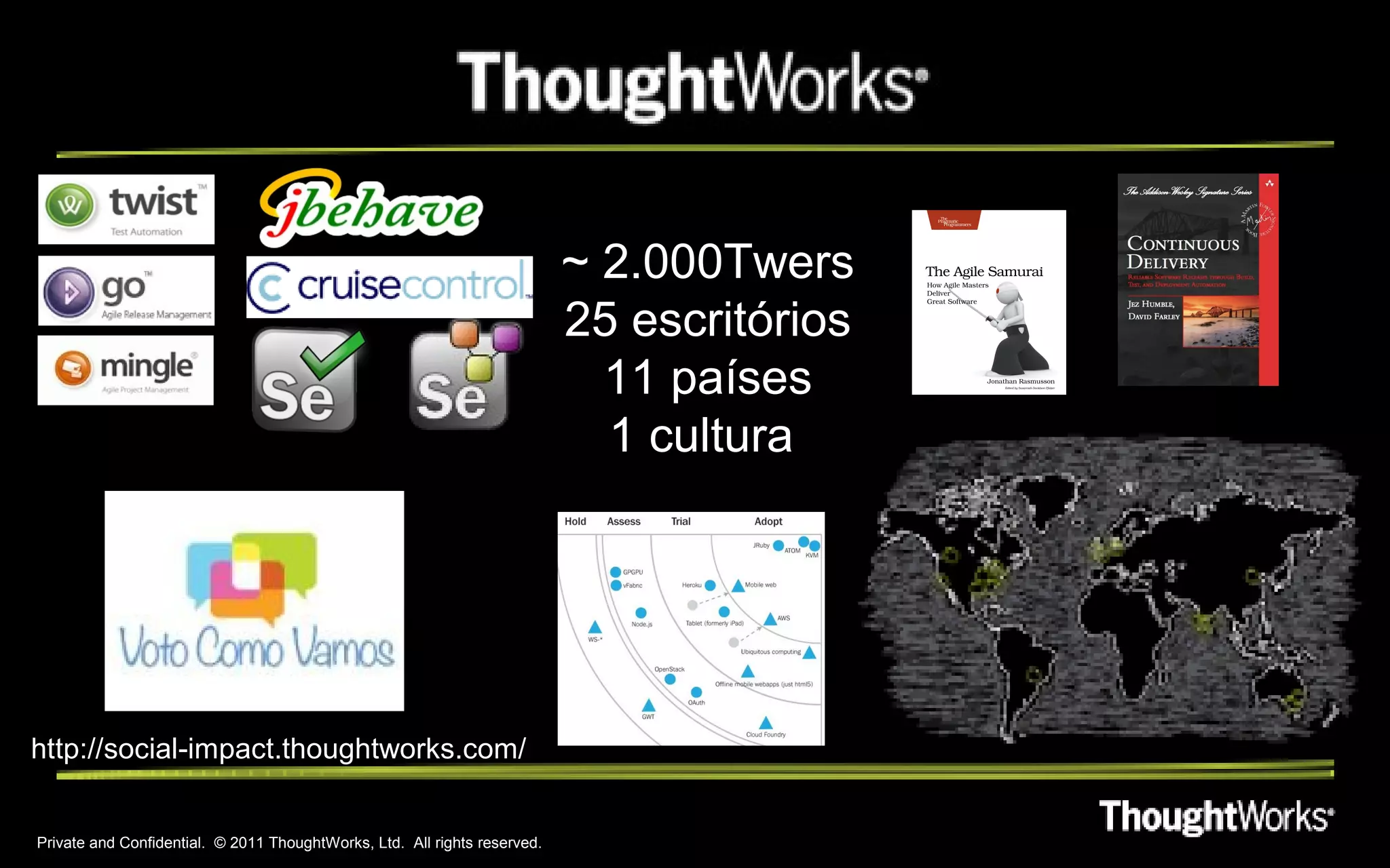 ~ 2.000Twers
                                                                           25 escritórios
                                                                             11 países
                                                                             1 cultura




http://social-impact.thoughtworks.com/


Private and Confidential. © 2011 ThoughtWorks, Ltd. All rights reserved.
 