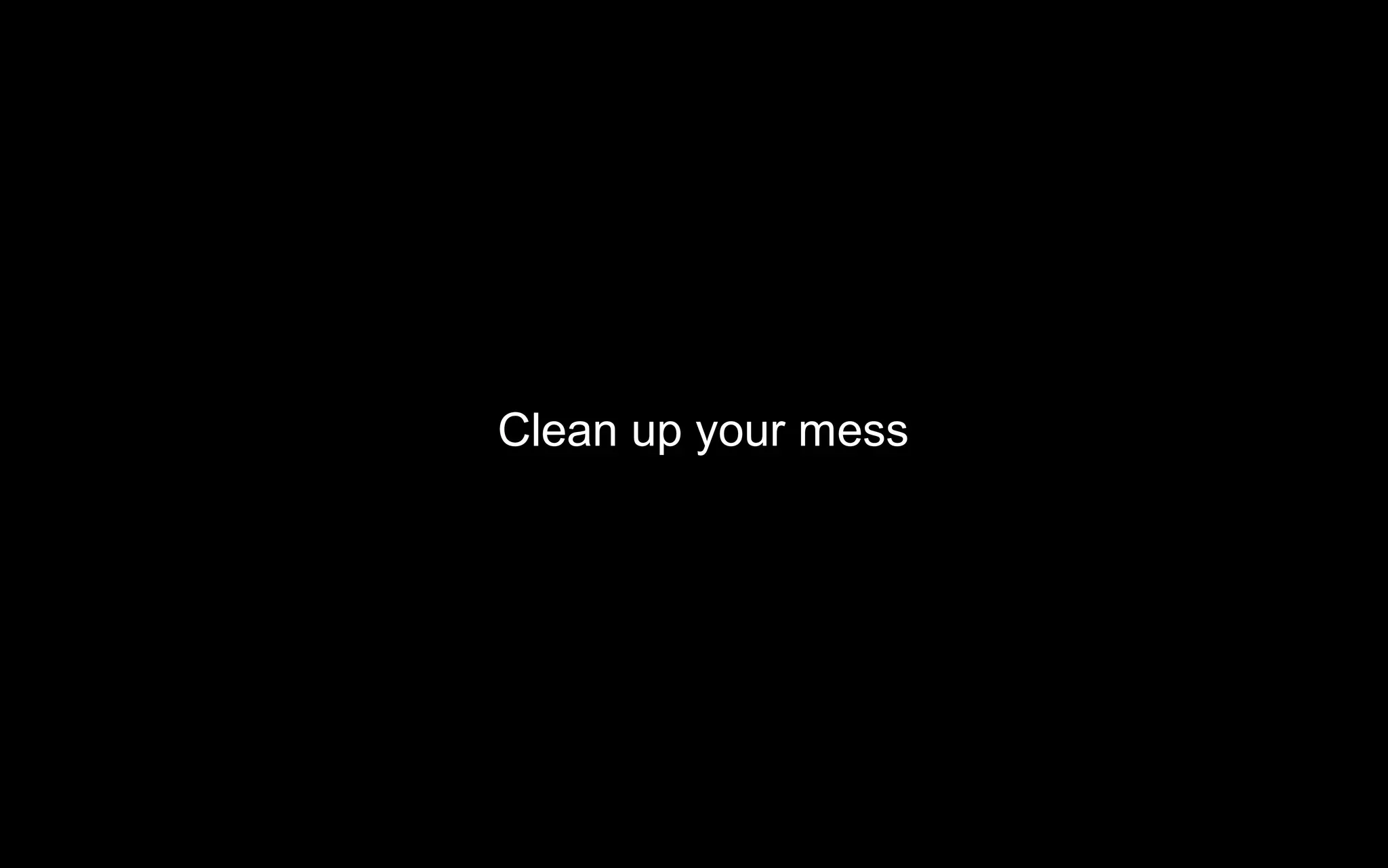 Clean up your mess
 